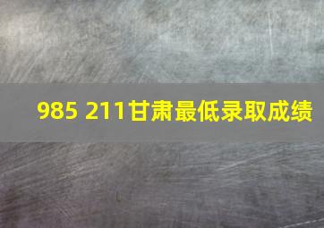 985 211甘肃最低录取成绩